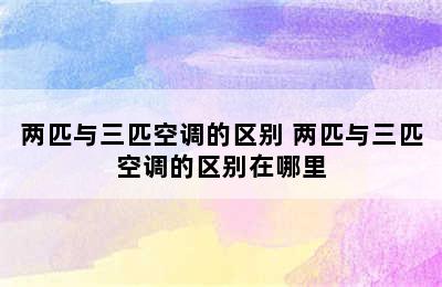 两匹与三匹空调的区别 两匹与三匹空调的区别在哪里